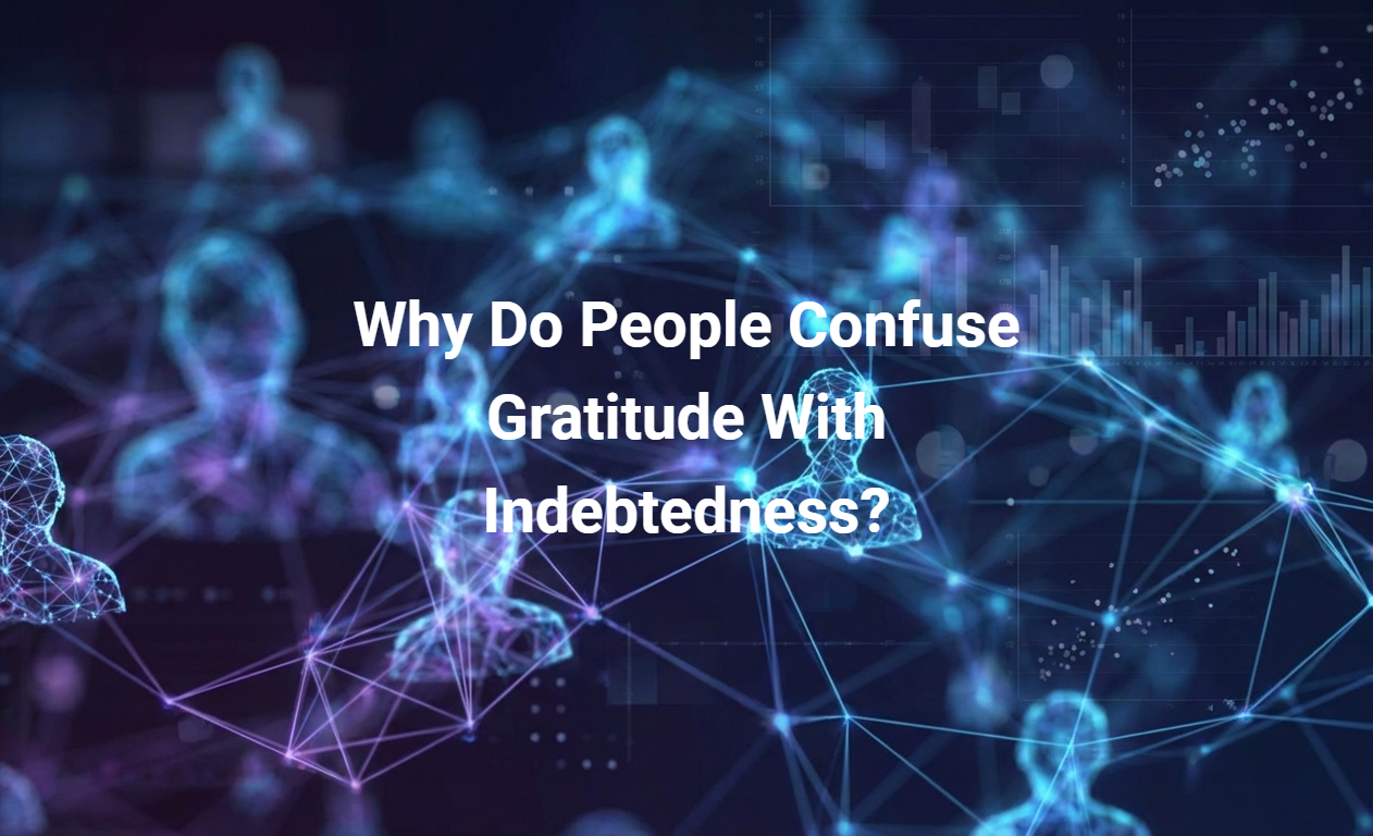 Why Do People Confuse Gratitude With Indebtedness?