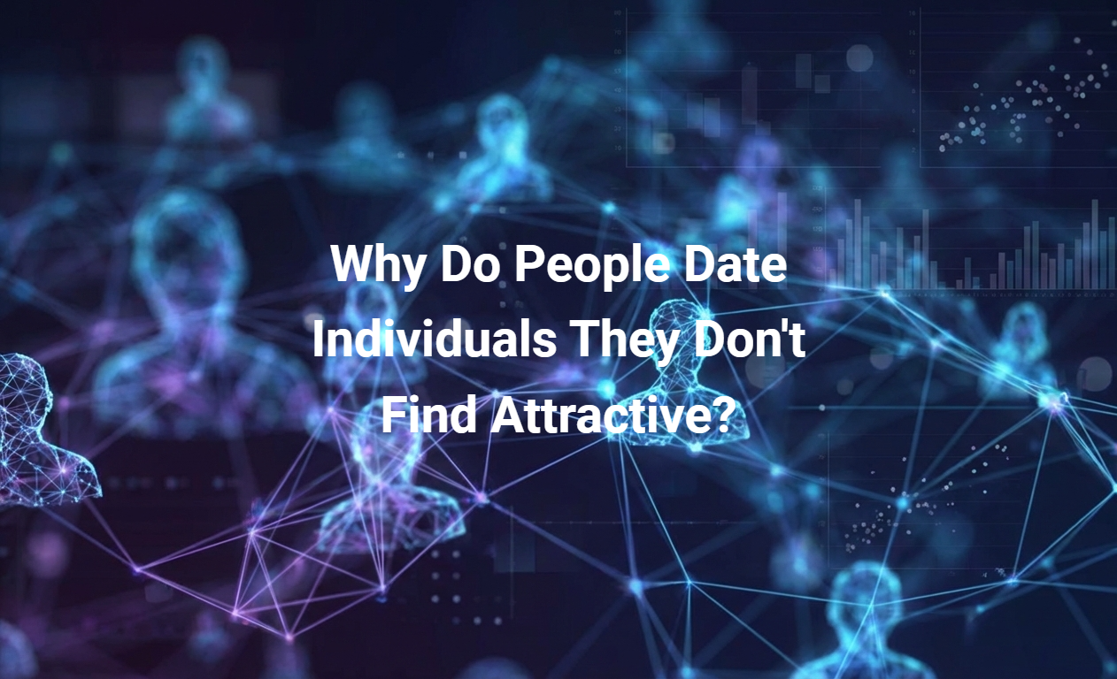 Why Do People Date Individuals They Don't Find Attractive?