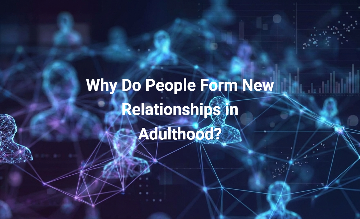 Why Do People Form New Relationships in Adulthood?