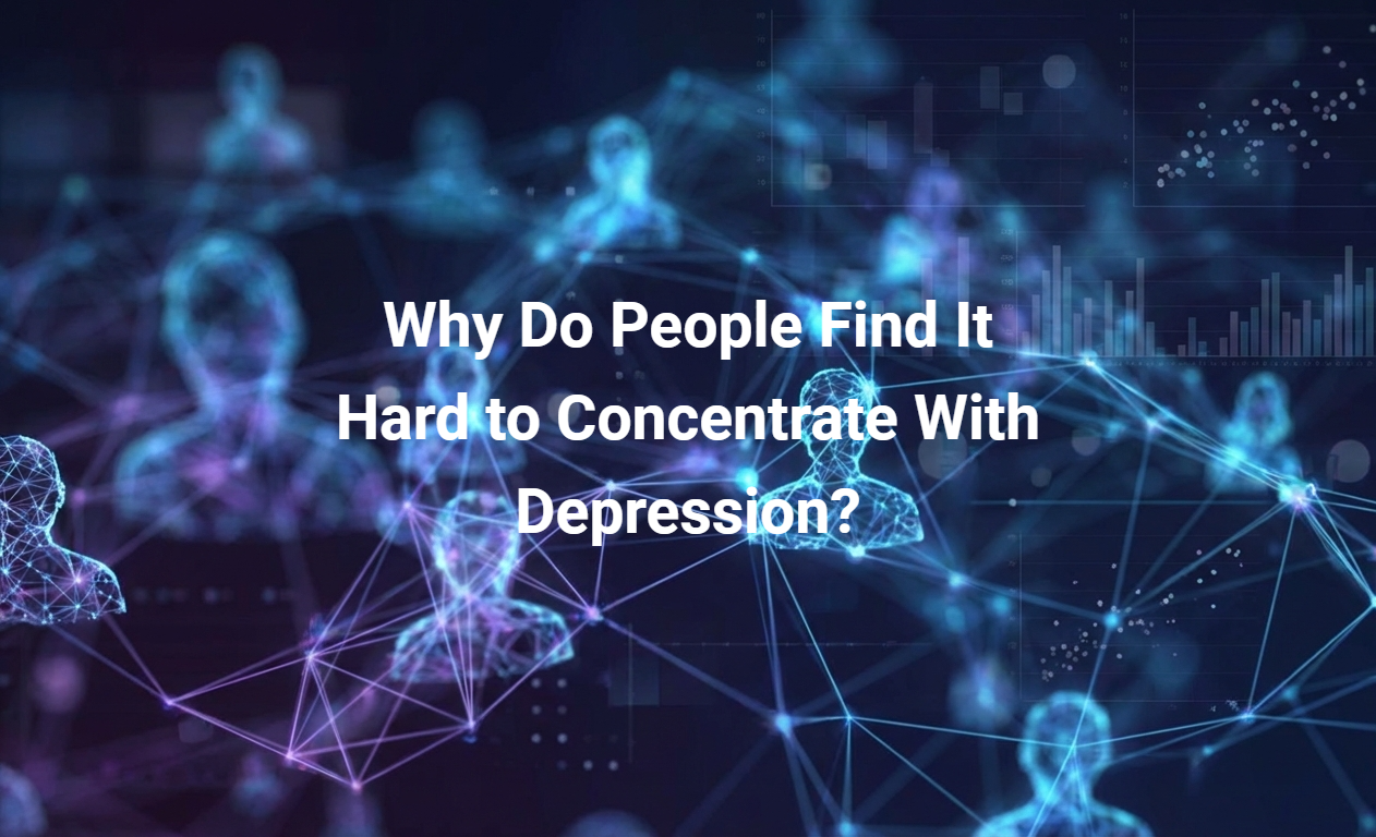 Why Do People Find It Hard to Concentrate With Depression?
